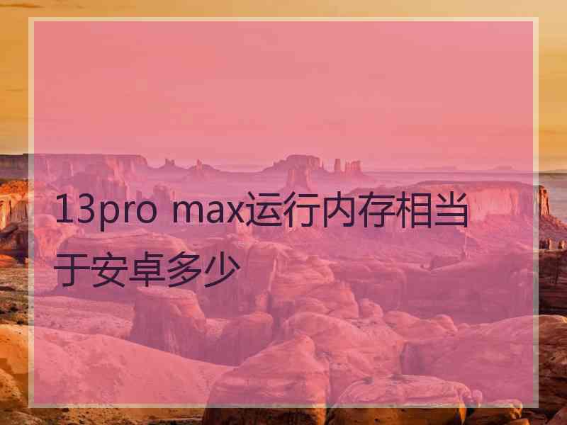 13pro max运行内存相当于安卓多少