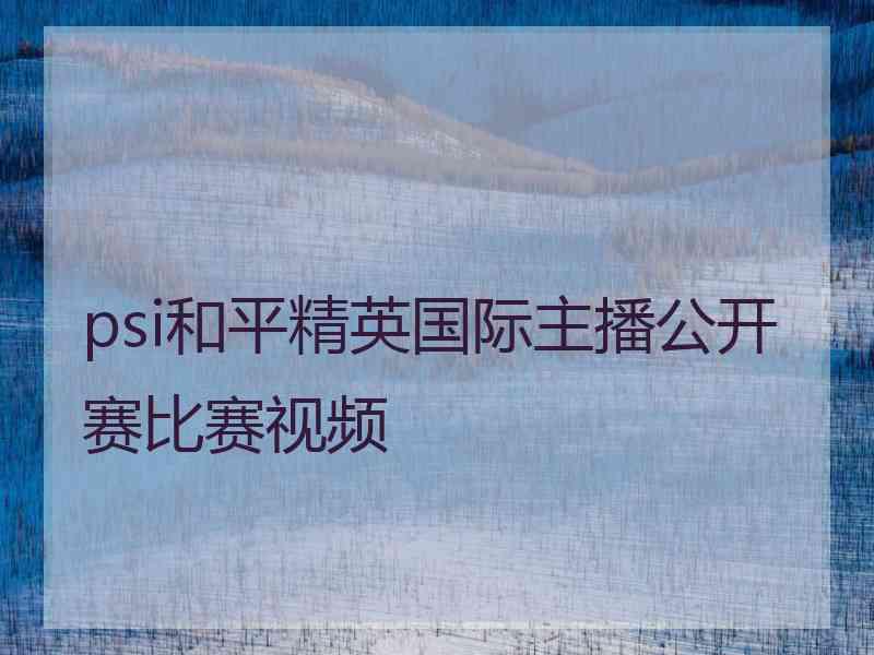 psi和平精英国际主播公开赛比赛视频