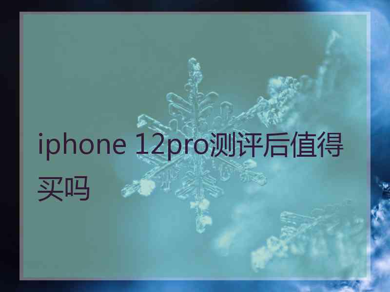 iphone 12pro测评后值得买吗