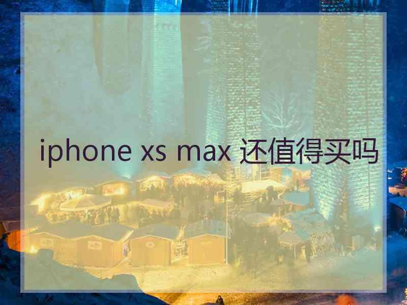 iphone xs max 还值得买吗