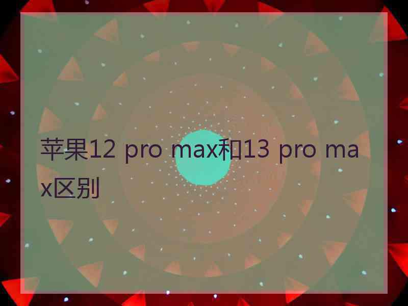 苹果12 pro max和13 pro max区别