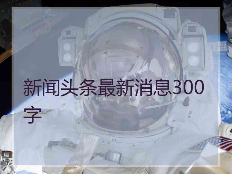 新闻头条最新消息300字