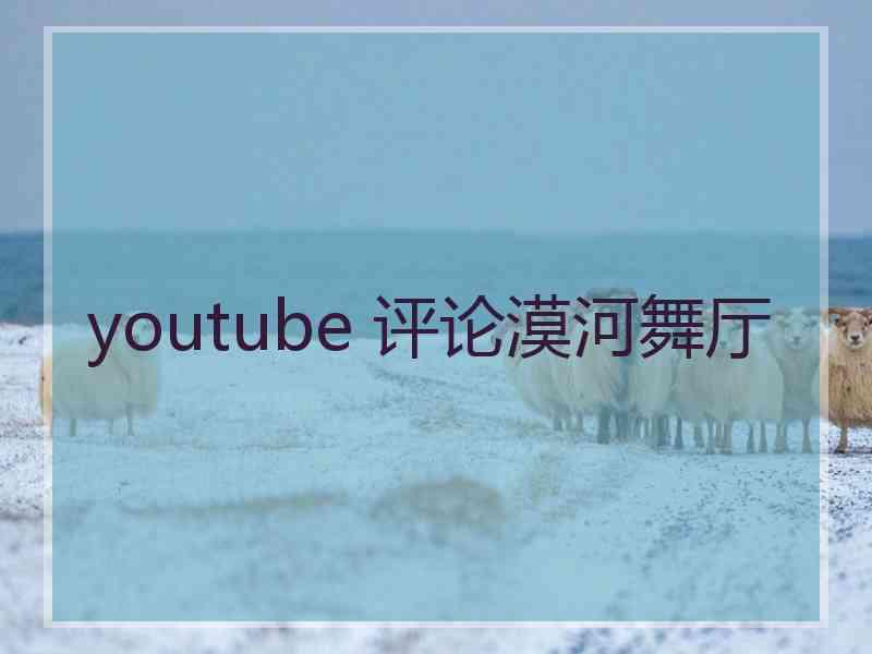 youtube 评论漠河舞厅