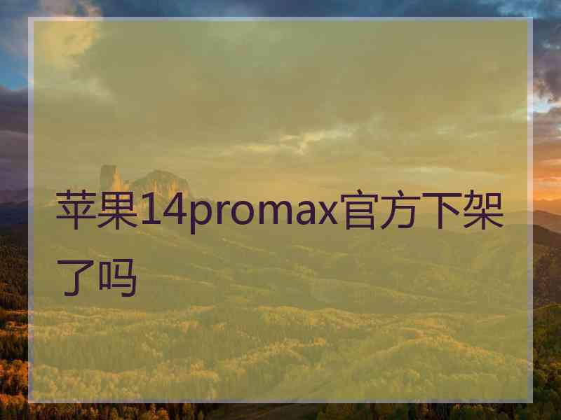 苹果14promax官方下架了吗