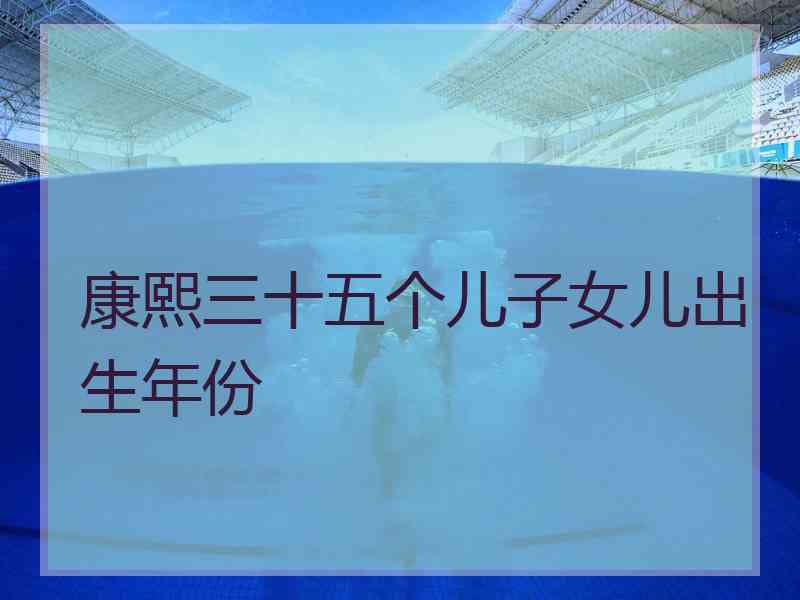 康熙三十五个儿子女儿出生年份