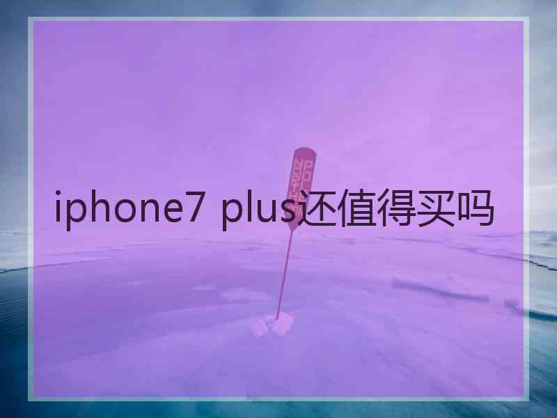 iphone7 plus还值得买吗