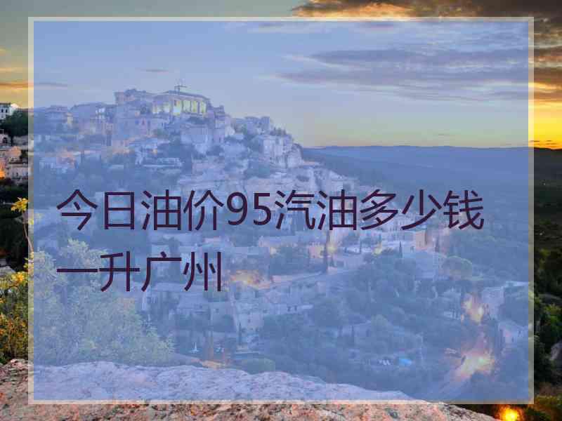 今日油价95汽油多少钱一升广州