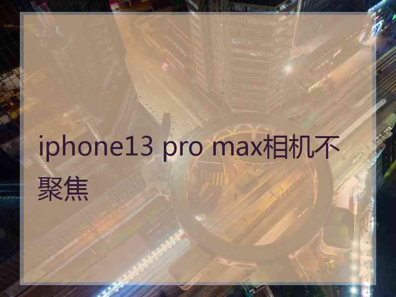 iphone13 pro max相机不聚焦