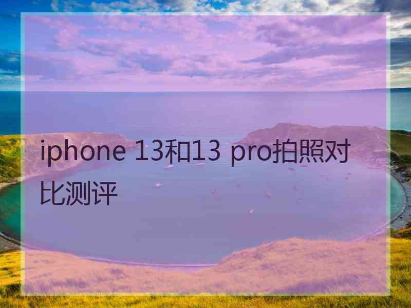 iphone 13和13 pro拍照对比测评