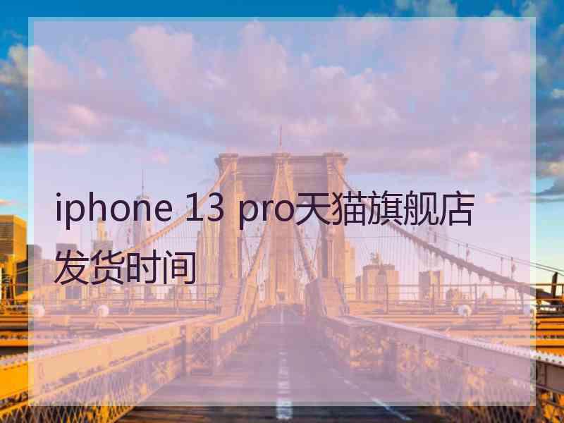 iphone 13 pro天猫旗舰店发货时间