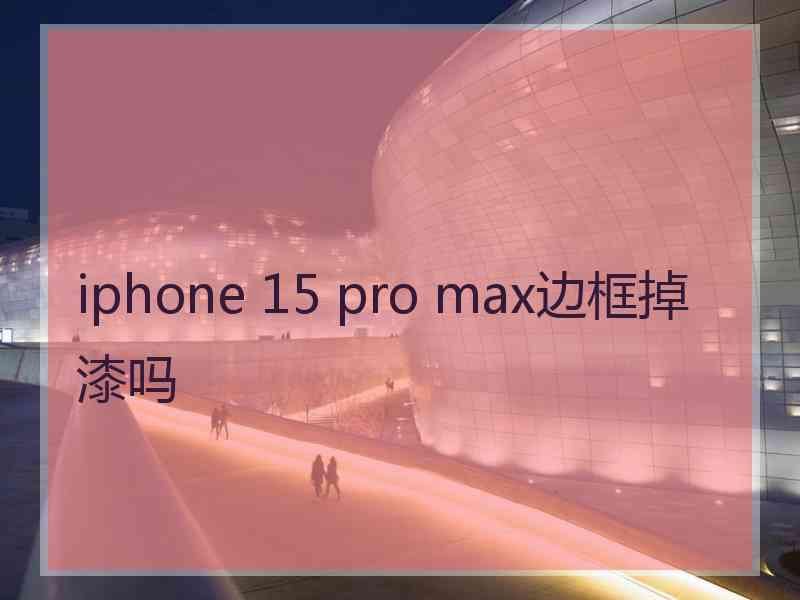 iphone 15 pro max边框掉漆吗