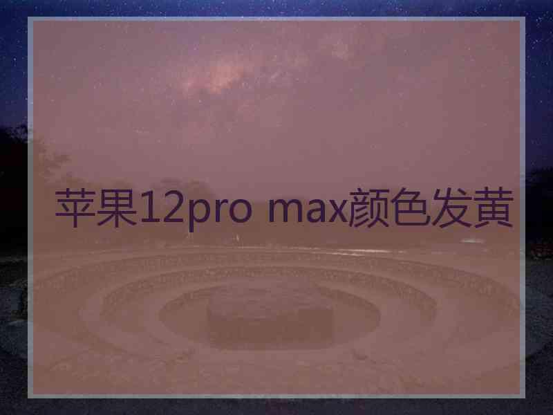 苹果12pro max颜色发黄