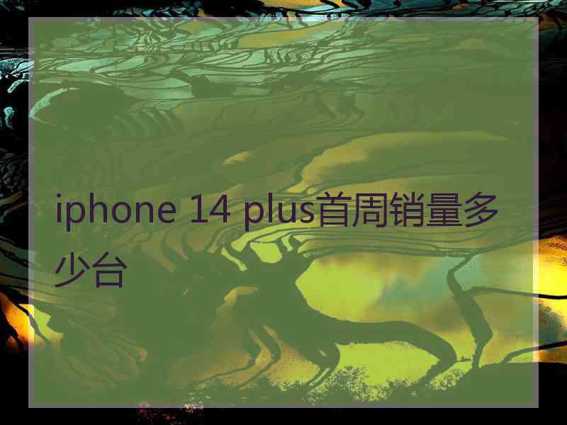 iphone 14 plus首周销量多少台