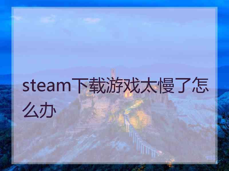 steam下载游戏太慢了怎么办