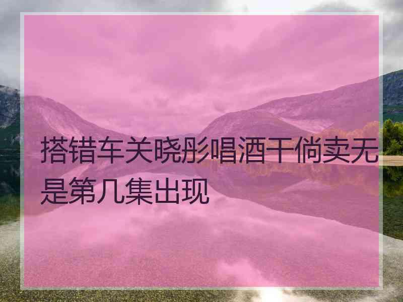 搭错车关晓彤唱酒干倘卖无是第几集出现