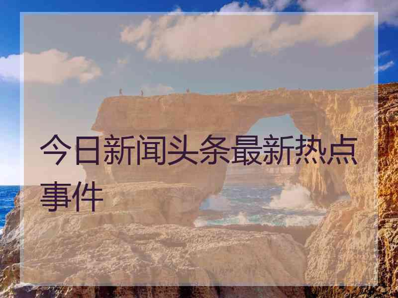 今日新闻头条最新热点事件