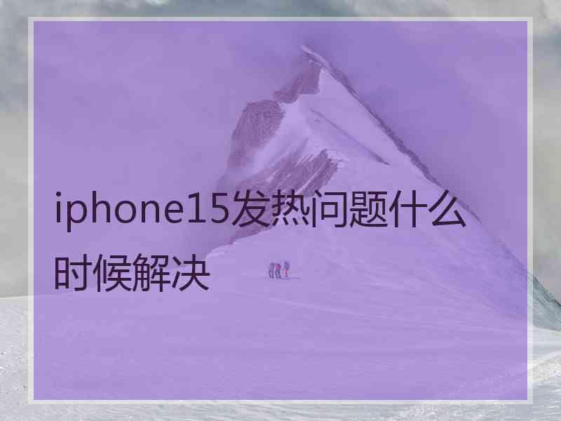 iphone15发热问题什么时候解决