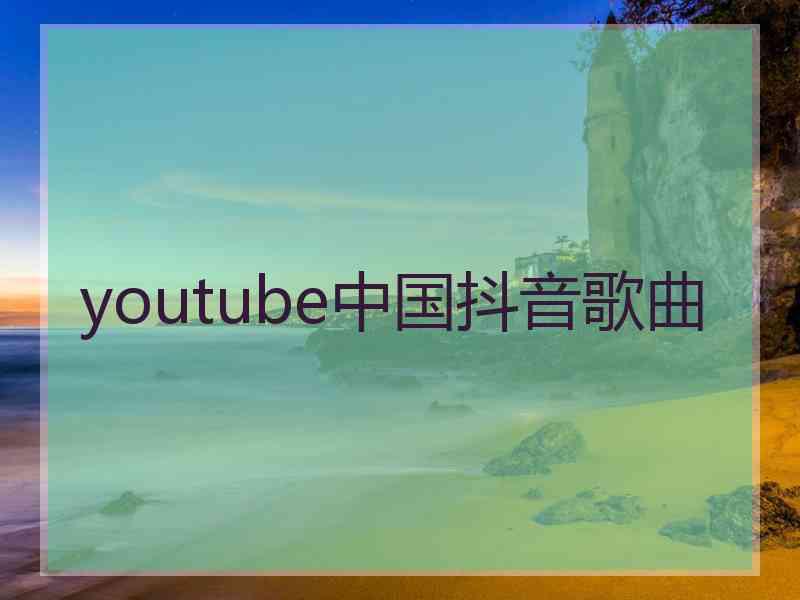 youtube中国抖音歌曲