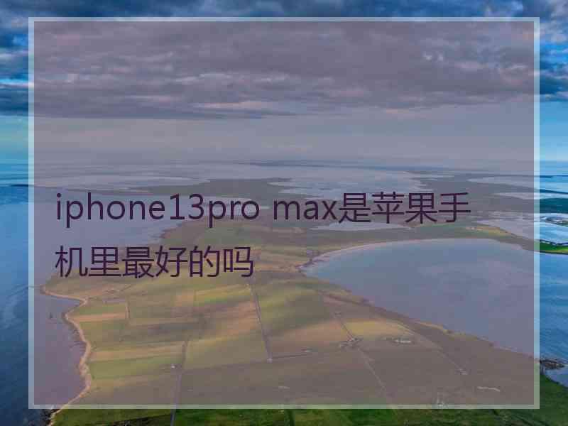 iphone13pro max是苹果手机里最好的吗