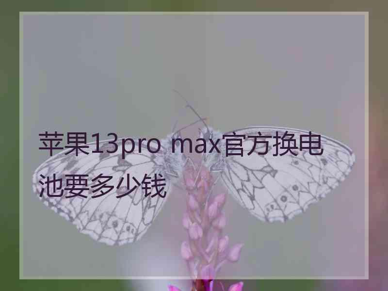 苹果13pro max官方换电池要多少钱