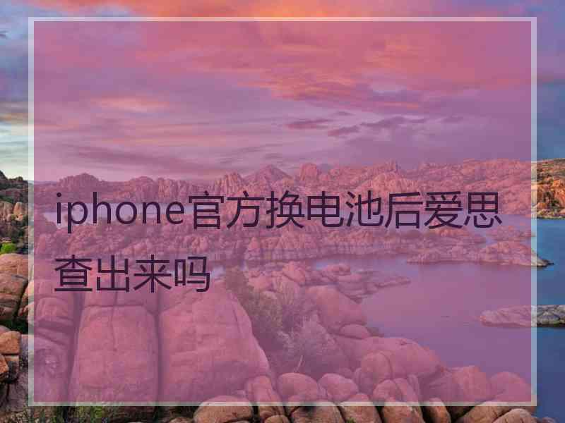 iphone官方换电池后爱思查出来吗