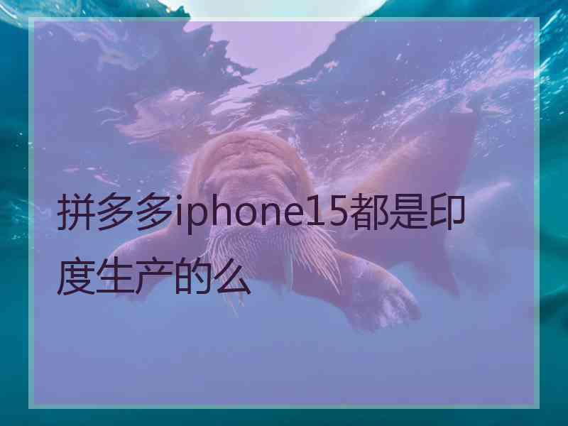 拼多多iphone15都是印度生产的么