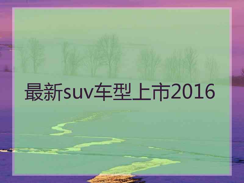 最新suv车型上市2016