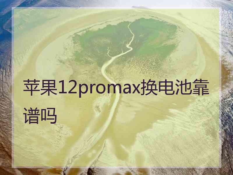 苹果12promax换电池靠谱吗