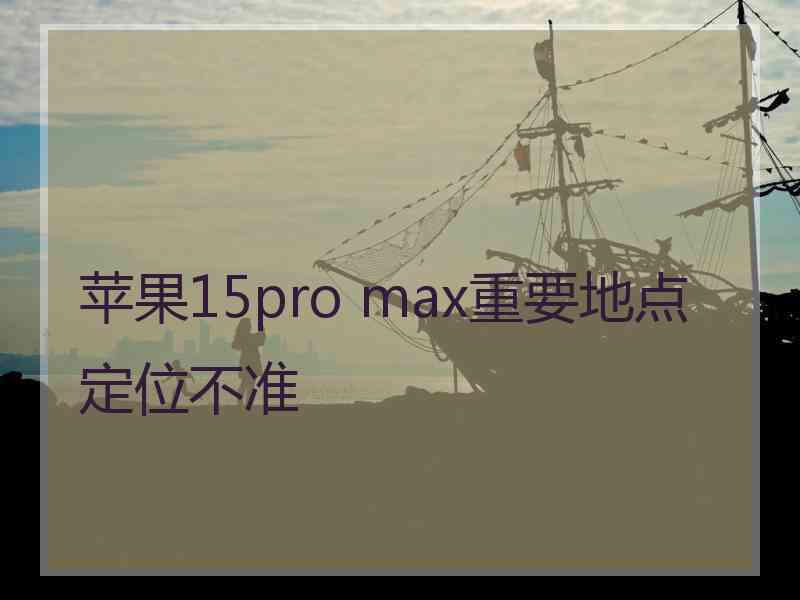 苹果15pro max重要地点定位不准