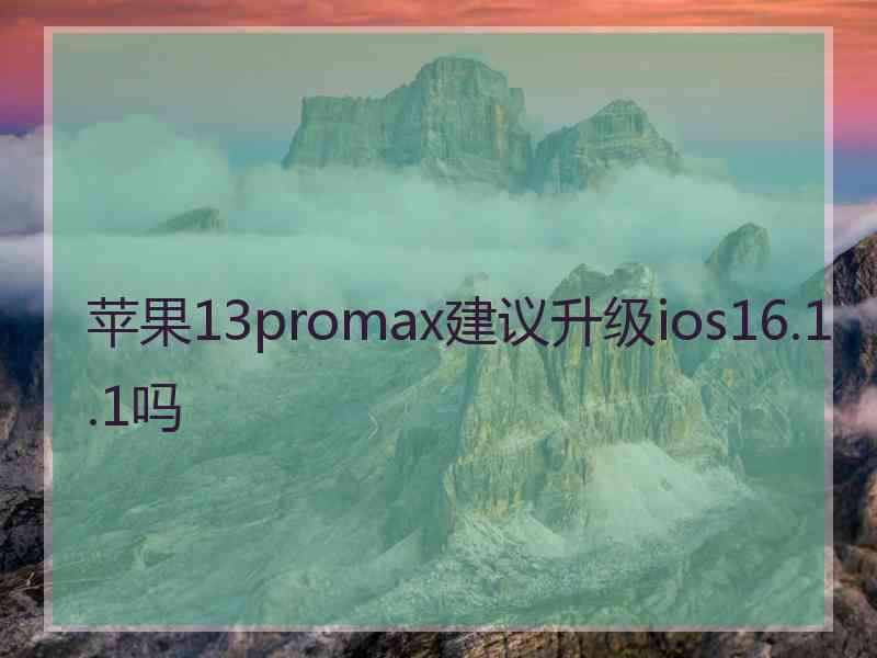 苹果13promax建议升级ios16.1.1吗