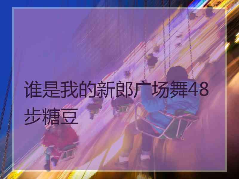 谁是我的新郎广场舞48步糖豆