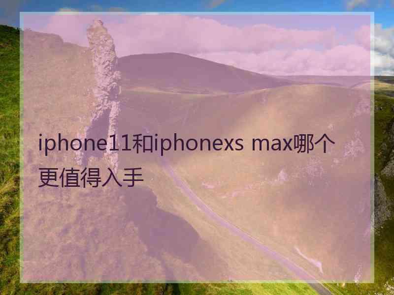 iphone11和iphonexs max哪个更值得入手