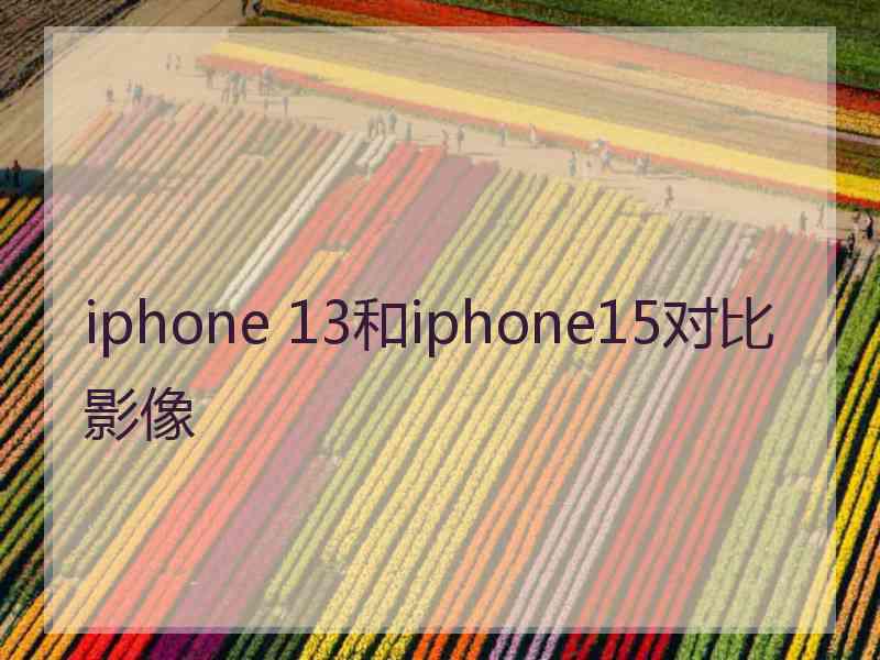 iphone 13和iphone15对比影像