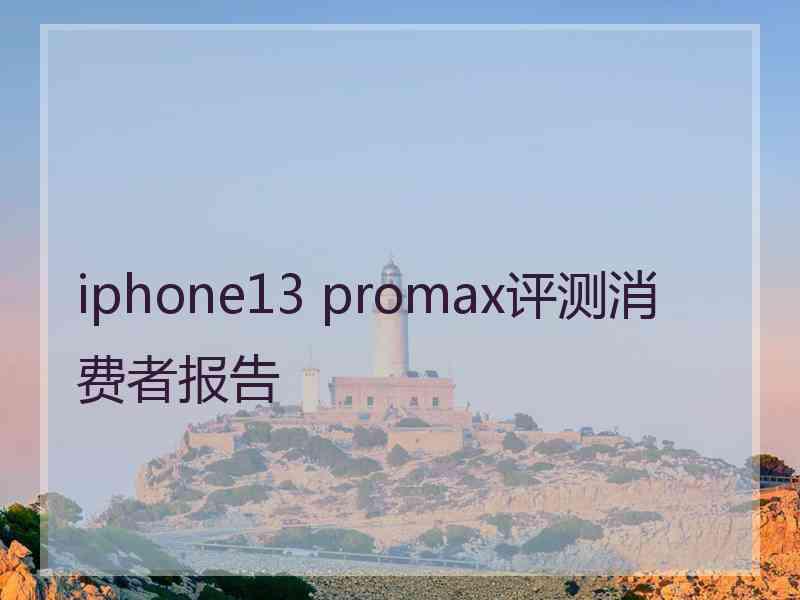 iphone13 promax评测消费者报告