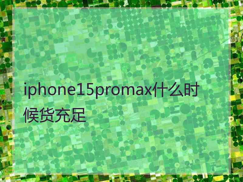 iphone15promax什么时候货充足