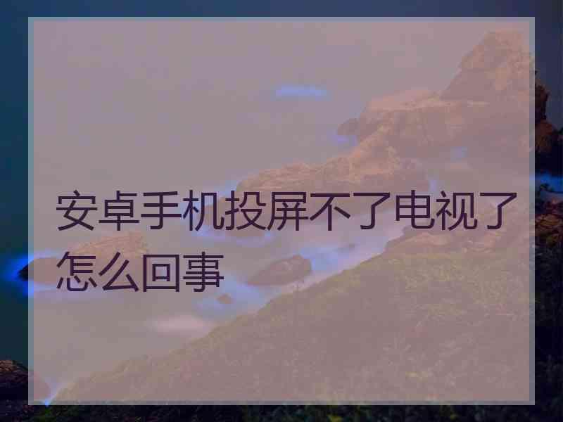 安卓手机投屏不了电视了怎么回事