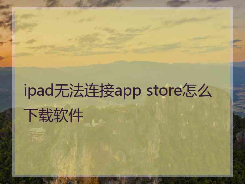 ipad无法连接app store怎么下载软件