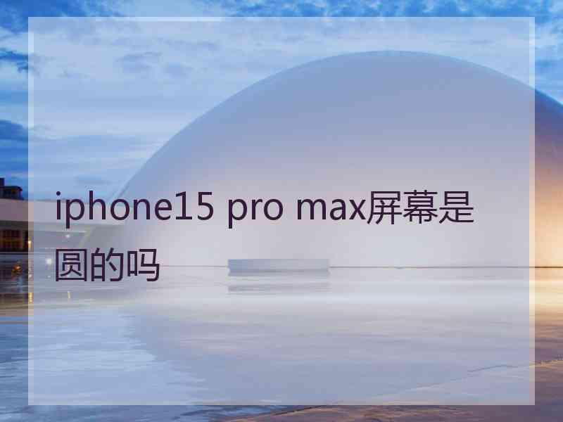 iphone15 pro max屏幕是圆的吗