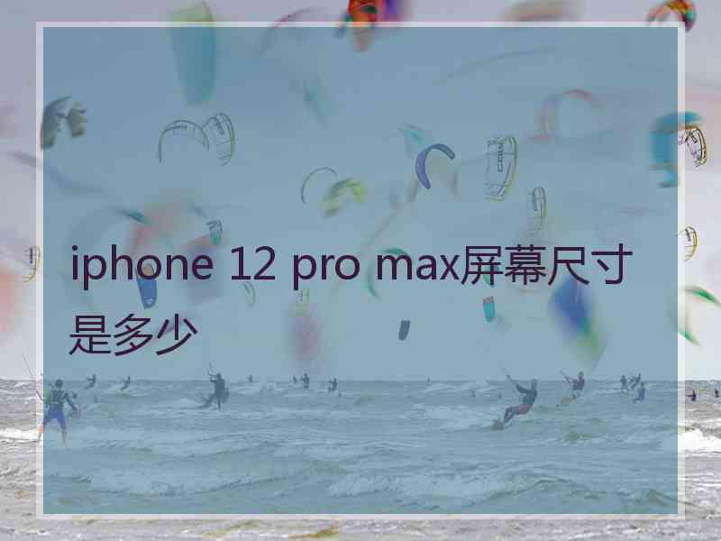 iphone 12 pro max屏幕尺寸是多少