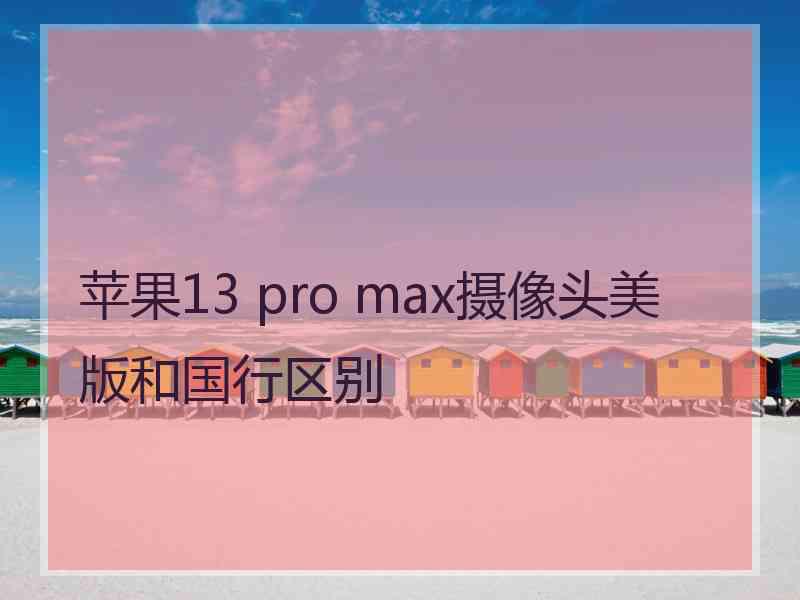 苹果13 pro max摄像头美版和国行区别