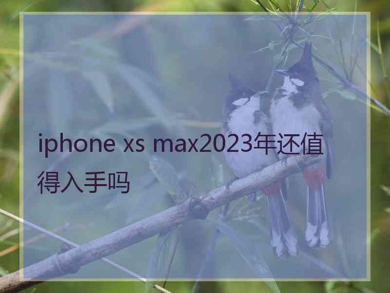 iphone xs max2023年还值得入手吗