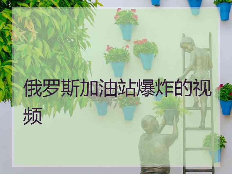 俄罗斯加油站爆炸的视频