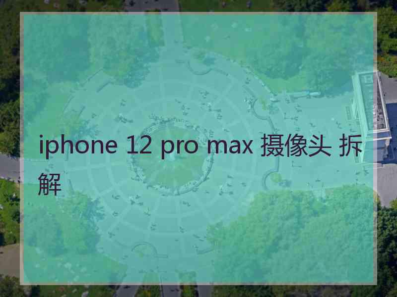 iphone 12 pro max 摄像头 拆解