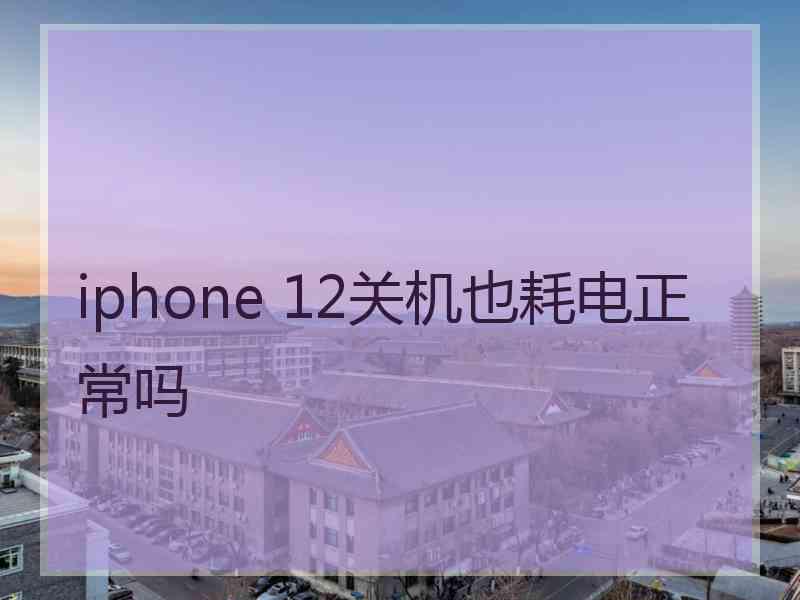 iphone 12关机也耗电正常吗