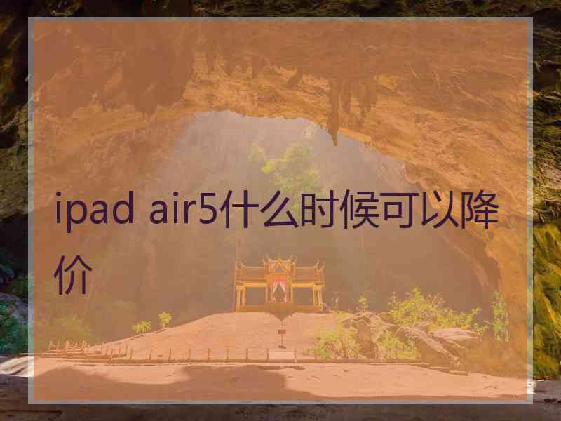 ipad air5什么时候可以降价