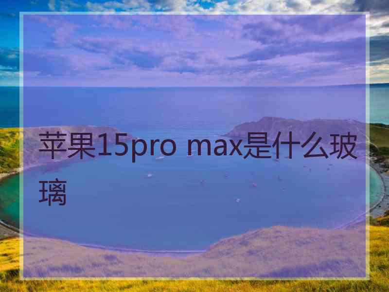 苹果15pro max是什么玻璃