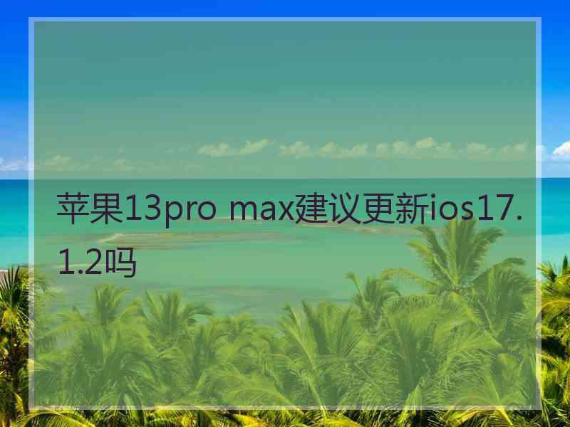 苹果13pro max建议更新ios17.1.2吗