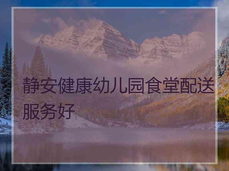 静安健康幼儿园食堂配送服务好