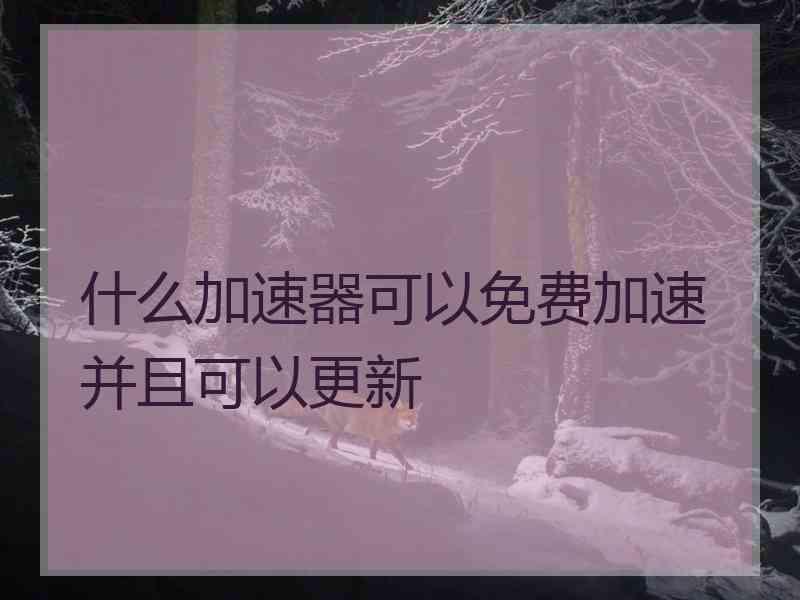 什么加速器可以免费加速并且可以更新