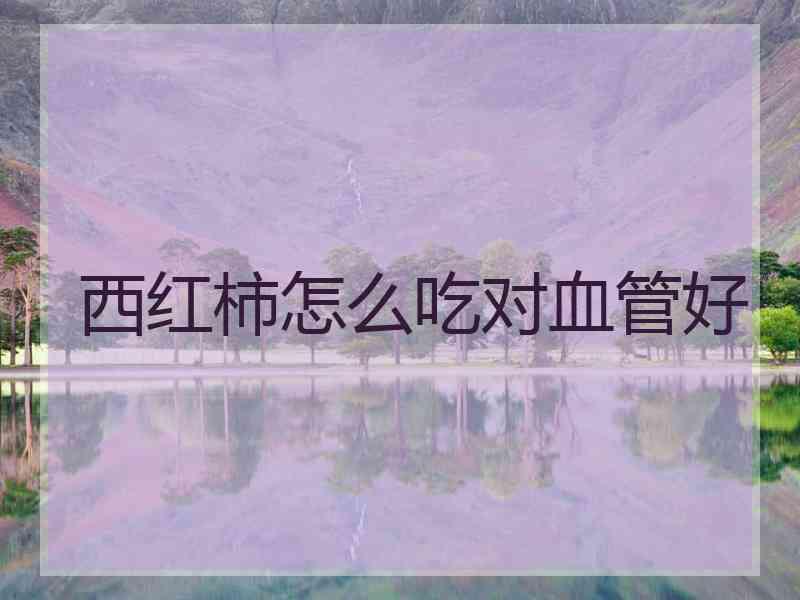 西红柿怎么吃对血管好